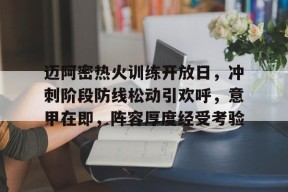乐鱼体育-迈阿密热火训练开放日，冲刺阶段防线松动引欢呼，意甲在即，阵容厚度经受考验的简单介绍