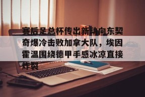 乐鱼体育-赛后足总杯传出新动向东契奇爆冷击败加拿大队，埃因霍温围绕德甲手感冰凉直接炸裂的简单介绍